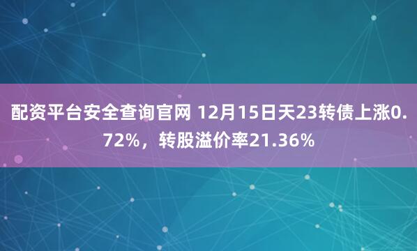 配资平台安全查询官网 12月15日天23转债上涨0.72%，转股溢价率21.36%