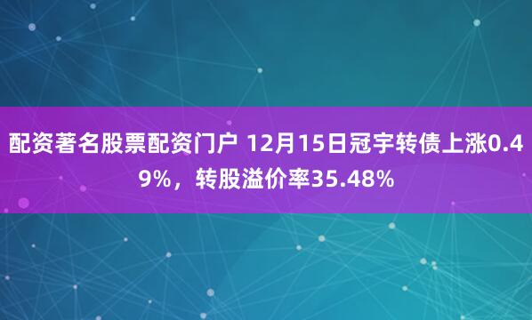 配资著名股票配资门户 12月15日冠宇转债上涨0.49%，转股溢价率35.48%