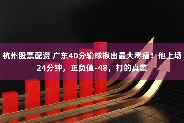 杭州股票配资 广东40分输球揪出最大毒瘤！他上场24分钟，正负值-48，打的真差