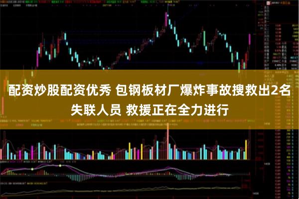 配资炒股配资优秀 包钢板材厂爆炸事故搜救出2名失联人员 救援正在全力进行