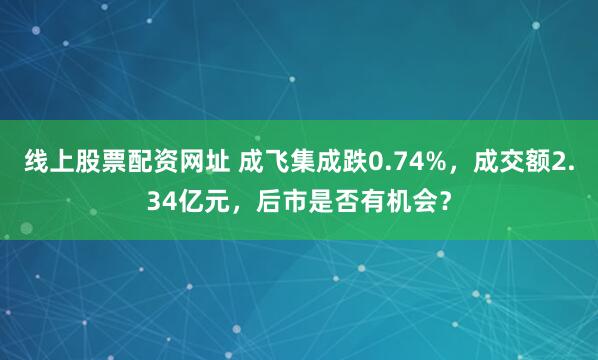 线上股票配资网址 成飞集成跌0.74%，成交额2.34亿元，后市是否有机会？