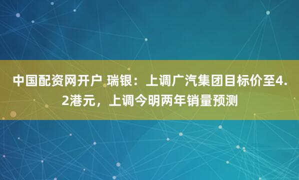 中国配资网开户 瑞银：上调广汽集团目标价至4.2港元，上调今明两年销量预测