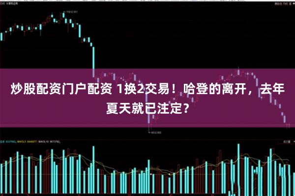 炒股配资门户配资 1换2交易！哈登的离开，去年夏天就已注定？