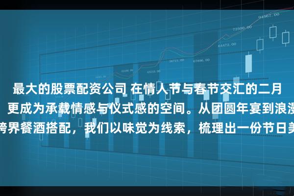 最大的股票配资公司 在情人节与春节交汇的二月，餐桌不只是饱腹之所，更成为承载情感与仪式感的空间。从团圆年宴到浪漫约会，从传统中餐到跨界餐酒搭配，我们以味觉为线索，梳理出一份节日美食与美酒清单，让每一次举杯与落筷，都成为值得回味的节日记忆