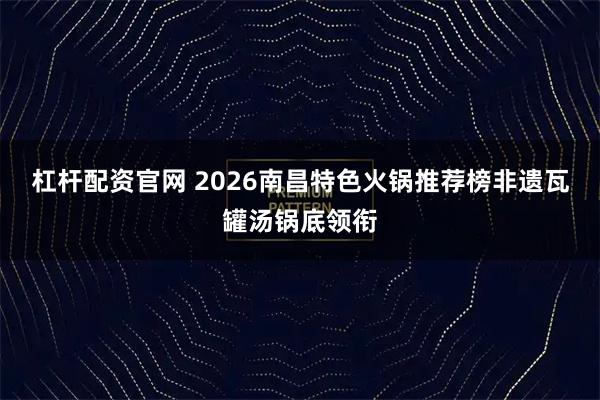 杠杆配资官网 2026南昌特色火锅推荐榜非遗瓦罐汤锅底领衔