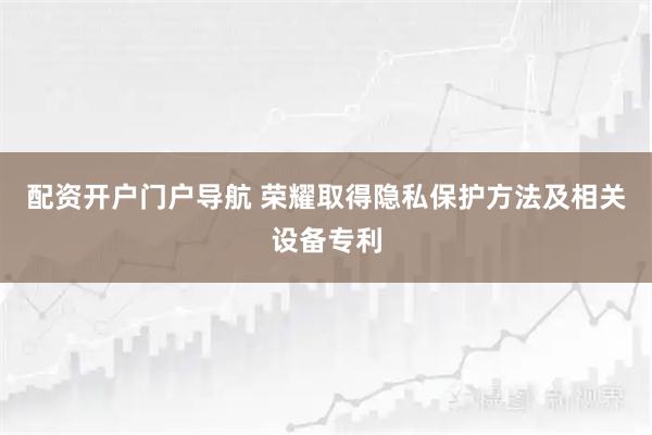配资开户门户导航 荣耀取得隐私保护方法及相关设备专利