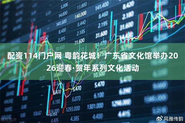 配资114门户网 粤韵花城！广东省文化馆举办2026迎春·贺年系列文化活动