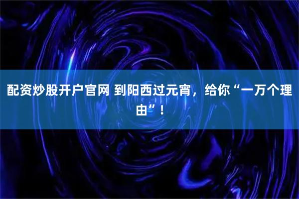 配资炒股开户官网 到阳西过元宵，给你“一万个理由”！