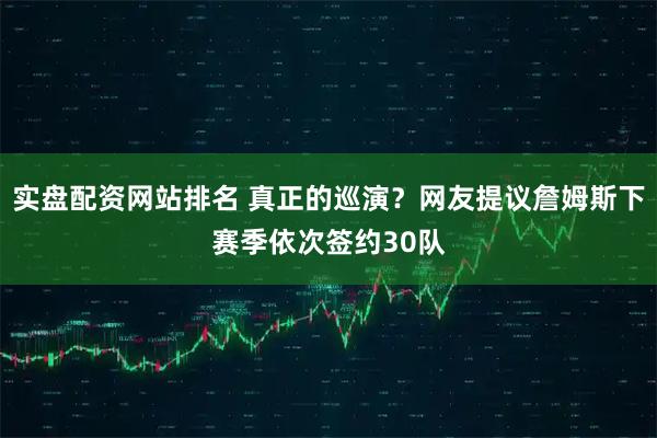 实盘配资网站排名 真正的巡演?网友提议詹姆斯下赛季依次签约30队