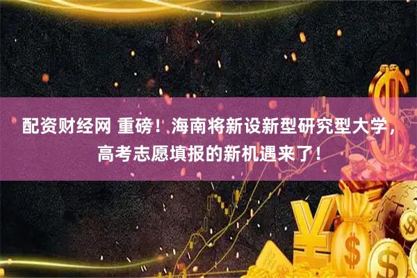 配资财经网 重磅！海南将新设新型研究型大学，高考志愿填报的新机遇来了！