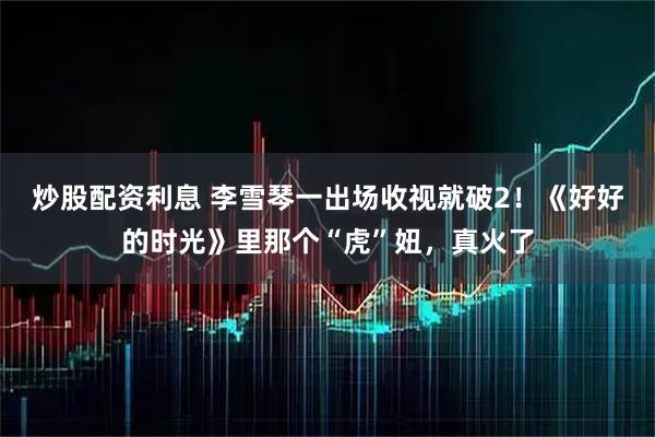 炒股配资利息 李雪琴一出场收视就破2!《好好的时光》里那个“虎”妞,真火了
