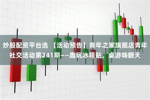 炒股配资平台选 【活动预告】青年之家旗舰店青年社交活动第241期——趣玩冰箱贴,桌游嗨翻天