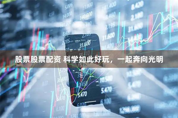 股票股票配资 科学如此好玩，一起奔向光明