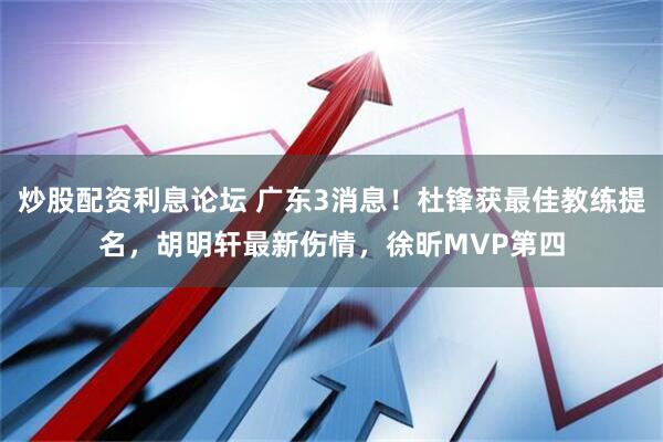 炒股配资利息论坛 广东3消息！杜锋获最佳教练提名，胡明轩最新伤情，徐昕MVP第四