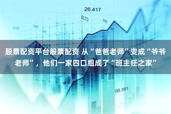 股票配资平台股票配资 从“爸爸老师”变成“爷爷老师”，他们一家四口组成了“班主任之家”