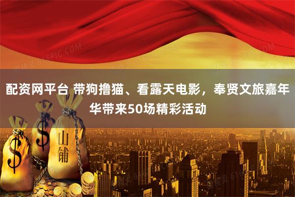配资网平台 带狗撸猫、看露天电影，奉贤文旅嘉年华带来50场精彩活动