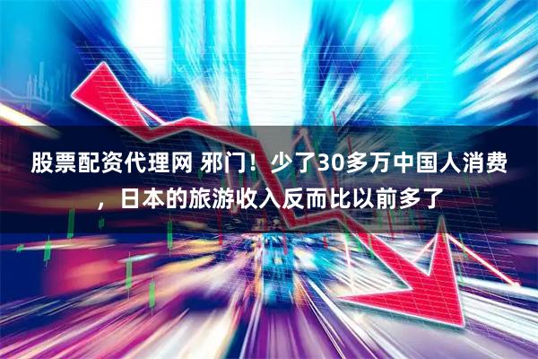 股票配资代理网 邪门！少了30多万中国人消费，日本的旅游收入反而比以前多了