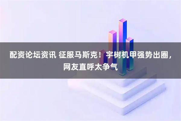 配资论坛资讯 征服马斯克！宇树机甲强势出圈，网友直呼太争气