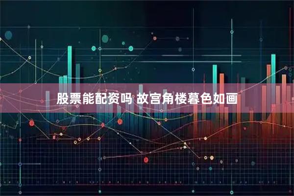 股票能配资吗 故宫角楼暮色如画